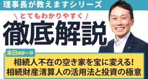相続人不在の空き家を宝に変える！相続財産清算人の活用法と投資の極意